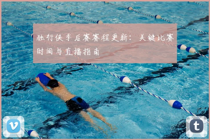 独行侠季后赛赛程更新：关键比赛时间与直播指南