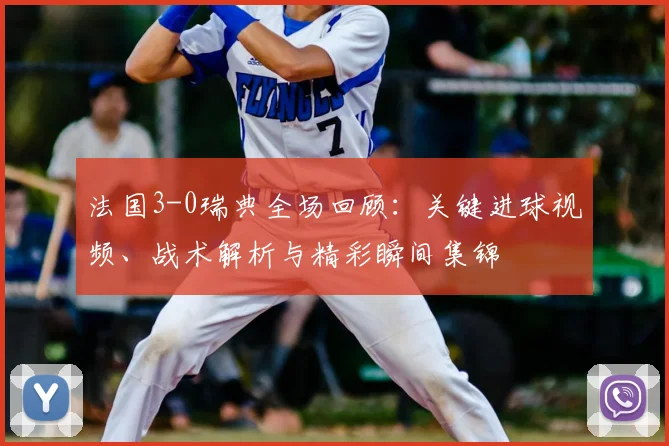 法国3-0瑞典全场回顾:关键进球视频、战术解析与精彩瞬间集锦