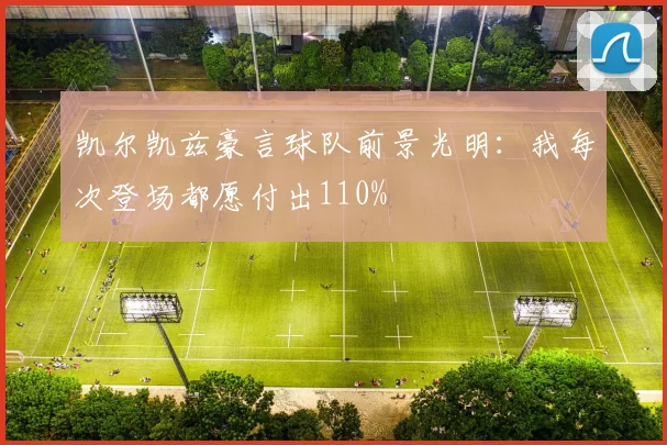 凯尔凯兹豪言球队前景光明：我每次登场都愿付出110%
