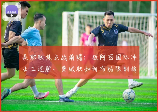 美职联焦点战前瞻:迈阿密国际冲击三连胜,费城联如何布防限制梅西?