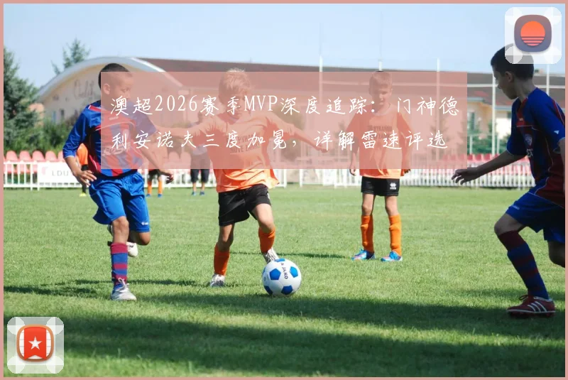 澳超2026赛季MVP深度追踪:门神德利安诺夫三度加冕,详解雷速评选第24轮关键数据与门将获奖含金量
