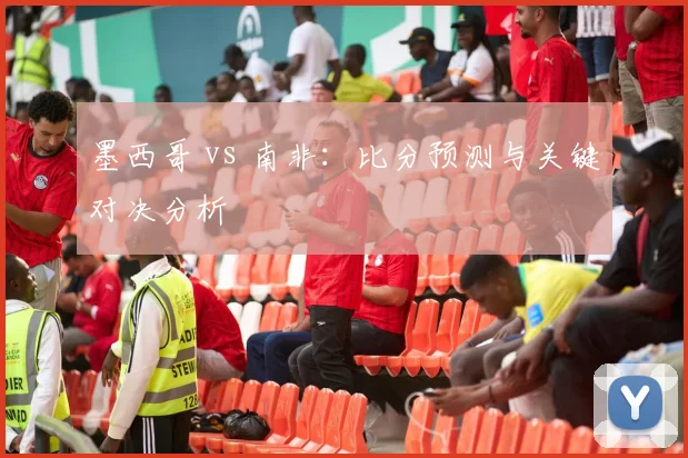 墨西哥 vs 南非：比分预测与关键对决分析