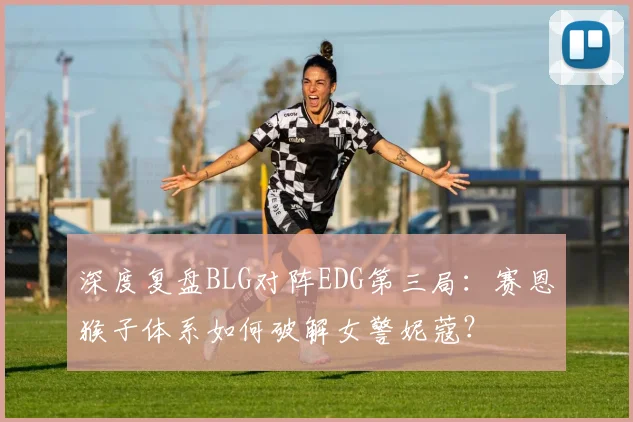 深度复盘BLG对阵EDG第三局:赛恩猴子体系如何破解女警妮蔻?