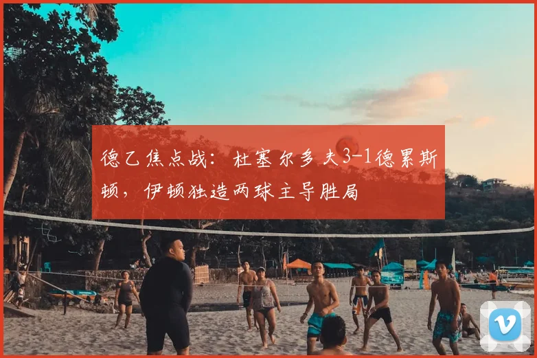 德乙焦点战:杜塞尔多夫3-1德累斯顿,伊顿独造两球主导胜局