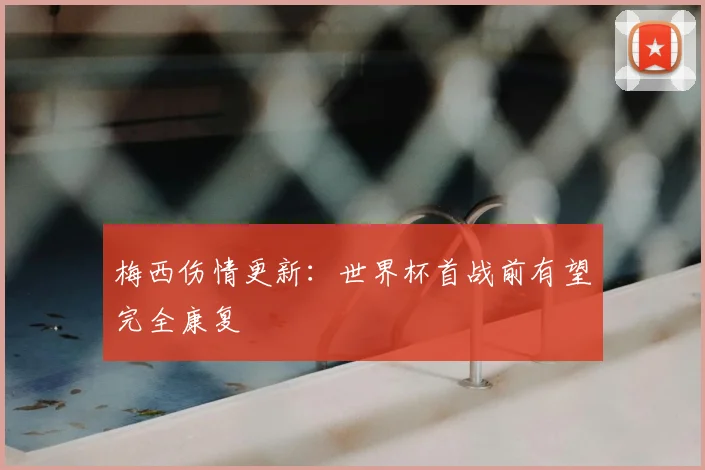 梅西伤情更新:世界杯首战前有望完全康复
