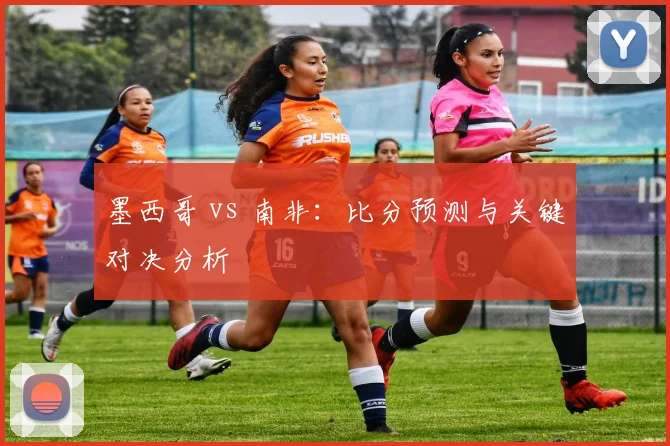 墨西哥 vs 南非:比分预测与关键对决分析