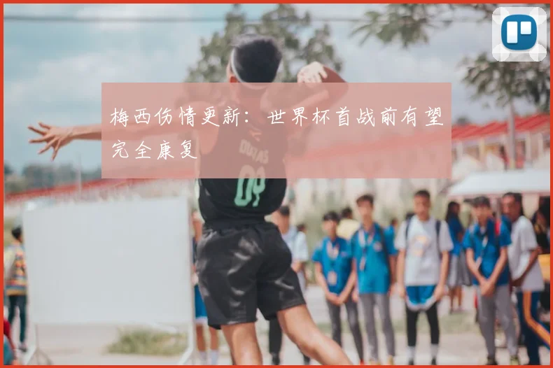 梅西伤情更新：世界杯首战前有望完全康复