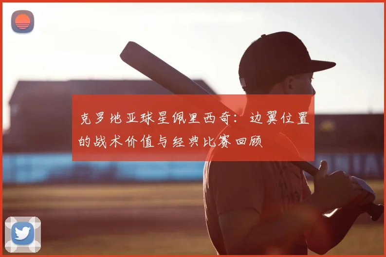 克罗地亚球星佩里西奇：边翼位置的战术价值与经典比赛回顾