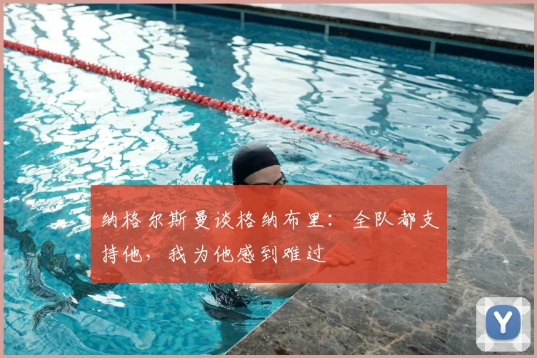 纳格尔斯曼谈格纳布里：全队都支持他，我为他感到难过