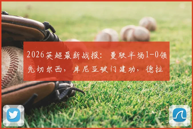 2026英超最新战报:曼联半场1-0领先切尔西,库尼亚破门建功,德拉普进球被吹引争议