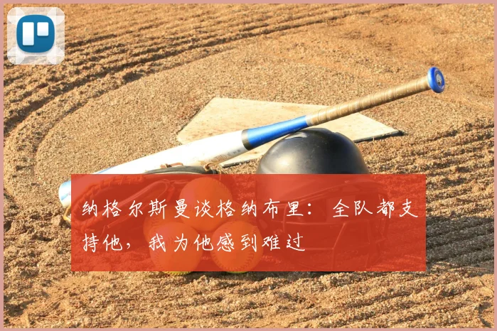 纳格尔斯曼谈格纳布里：全队都支持他，我为他感到难过